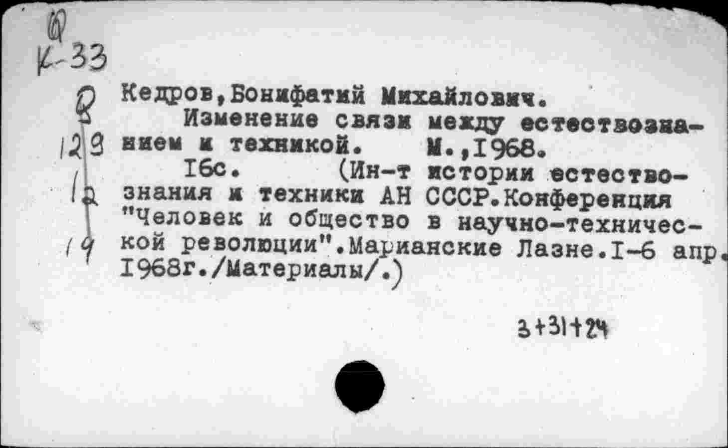 ﻿<Г\ Кедров,Бонифатий Михайлович.
3 Изменение связи между еетествозиа-1^3 кием и техникой. М.,1968.
16с. (Ин-т истории естество-|Ь знания и техники АН СССР.Конференция ’’Человек и общество в иаучно-техничес-/А кой революции”.Марианские Лазне.1-6 апр
1968г./Материалы/.)
2» ВИГ*